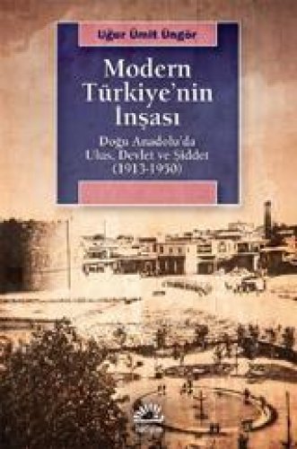 MODERN TÜRKİYE'NİN İNŞASI DOĞU ANADOLU’DA ULUS, DEVLET VE ŞİDDET 1913-1950